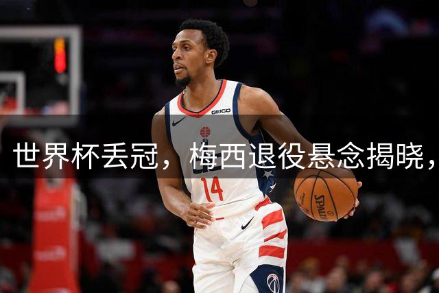 世界杯丢冠，梅西退役悬念揭晓，名记爆料