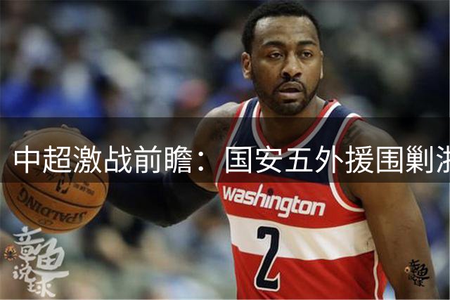 中超激战前瞻：国安五外援围剿浙江 张玉宁领衔青春风暴