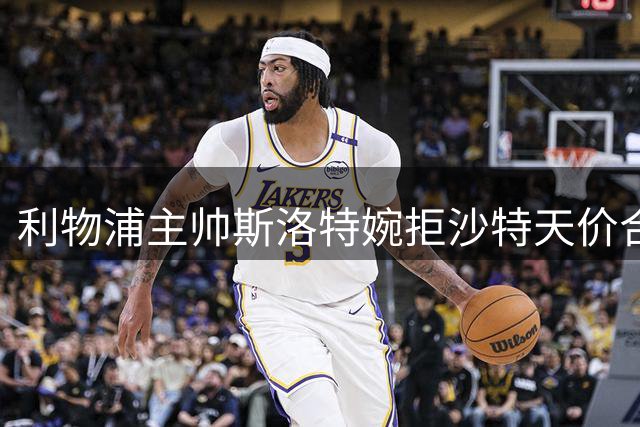 利物浦主帅斯洛特婉拒沙特天价合约 坚持欧洲执教理想