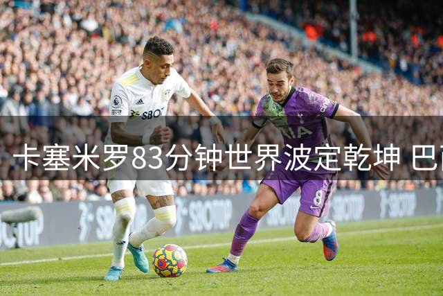 卡塞米罗83分钟世界波定乾坤 巴西力克瑞士提前晋级16强