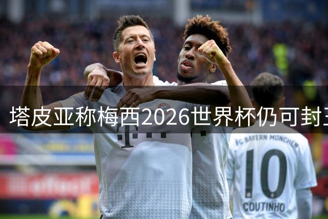 塔皮亚称梅西2026世界杯仍可封王 阿根廷队长袖标虚位以待