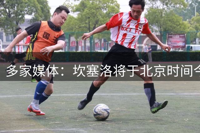 多家媒体：坎塞洛将于北京时间今晚19:45正式亮相