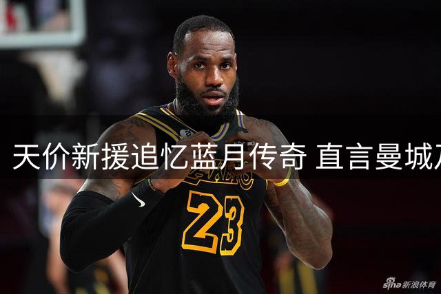 天价新援追忆蓝月传奇 直言曼城乃曼市霸主