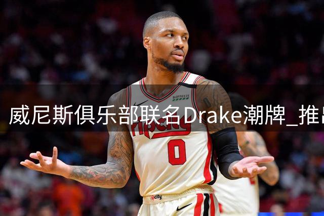威尼斯俱乐部联名Drake潮牌 推出全新街头风客场战袍