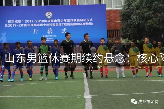 山东男篮休赛期续约悬念：核心阵容面临重组 高陶二人成关键