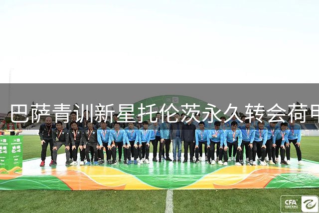 巴萨青训新星托伦茨永久转会荷甲 回购条款暗藏玄机