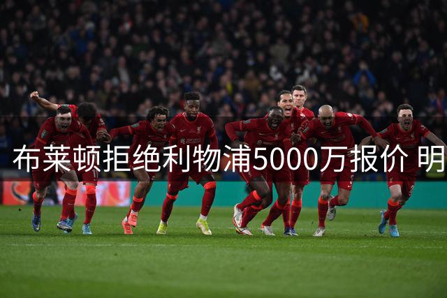布莱顿拒绝利物浦5000万报价 明特转会陷入僵局