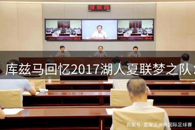 库兹马回忆2017湖人夏联梦之队：那支青年军改写历史