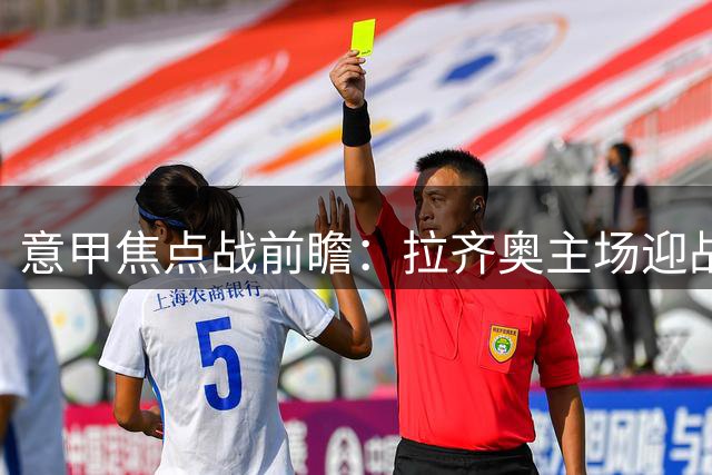 意甲焦点战前瞻：拉齐奥主场迎战热那亚优势明显