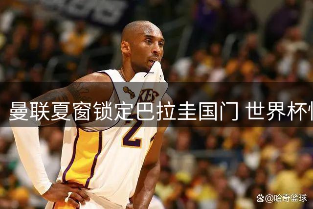 曼联夏窗锁定巴拉圭国门 世界杯惊艳表现引英超豪门追逐