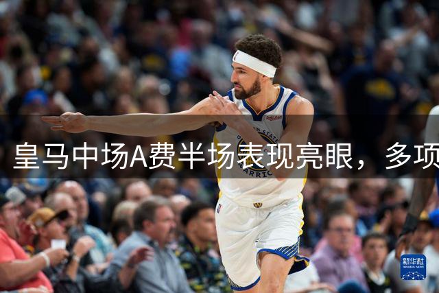 皇马中场A费半场表现亮眼，多项数据突出