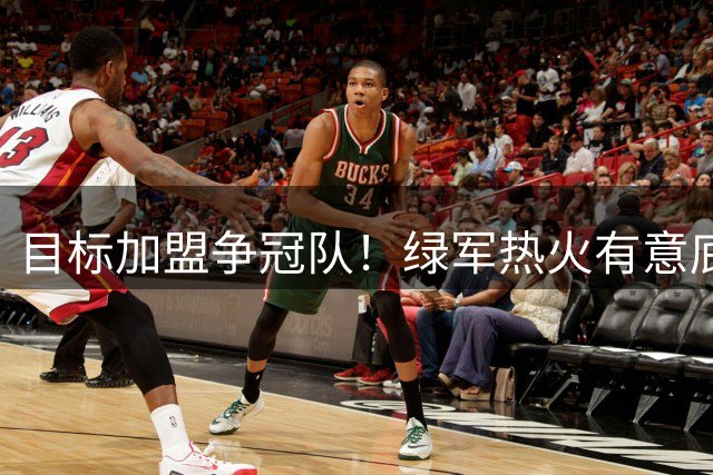目标加盟争冠队！绿军热火有意底薪签比尔 塔图姆挚友关系成优势