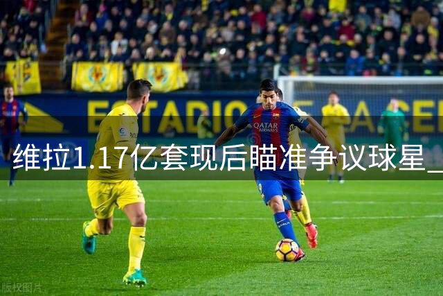 维拉1.17亿套现后瞄准争议球星 加纳乔或成埃梅里执教生涯最大赌注