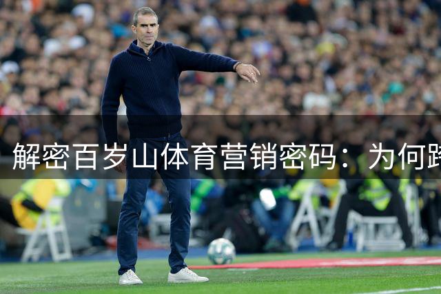 解密百岁山体育营销密码：为何跨界十年仍在加强版图？