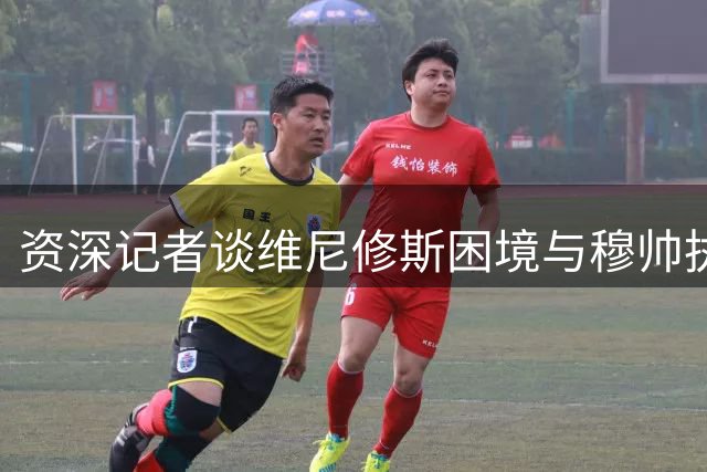 资深记者谈维尼修斯困境与穆帅执教风格转变
