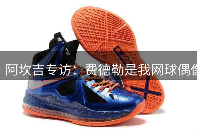 阿坎吉专访：费德勒是我网球偶像 威少领衔雷霆三少时代最难忘
