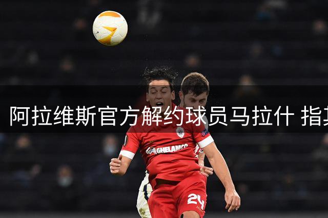 阿拉维斯官方解约球员马拉什 指其长期消极怠工