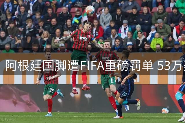 阿根廷国脚遭FIFA重磅罚单 53万美金纠纷致职业生涯急刹车