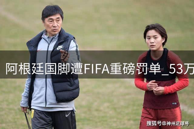 阿根廷国脚遭FIFA重磅罚单 53万美金纠纷致职业生涯急刹车