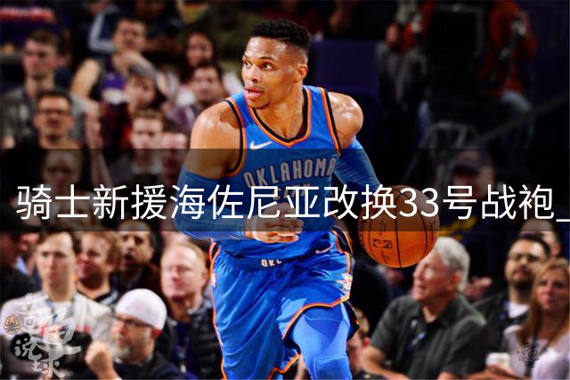 骑士新援海佐尼亚改换33号战袍 继承队史传奇号码