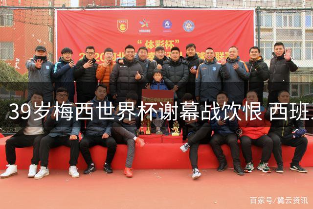 39岁梅西世界杯谢幕战饮恨 西班牙加时绝杀终结阿根廷卫冕梦