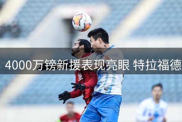 4000万镑新援表现亮眼 特拉福德利兹联首秀获好评