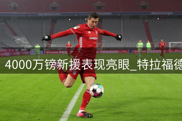 4000万镑新援表现亮眼 特拉福德利兹联首秀获好评