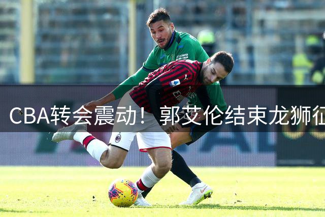 CBA转会震动！郭艾伦结束龙狮征程 伤病成职业生涯分水岭