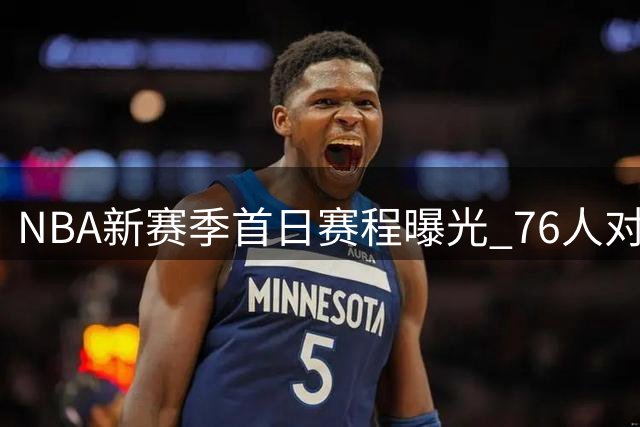 NBA新赛季首日赛程曝光 76人对阵尼克斯领衔开战