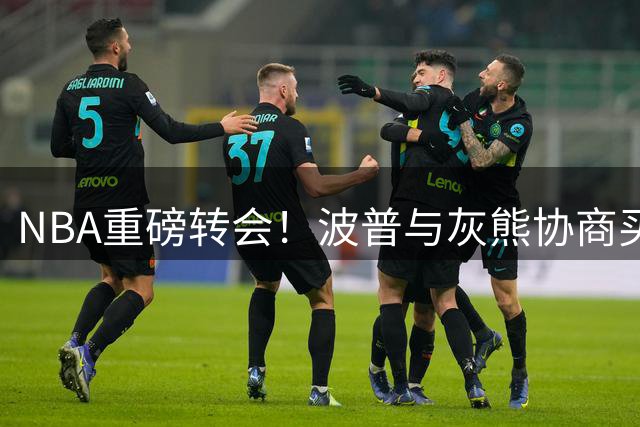 NBA重磅转会！波普与灰熊协商买断 或赴费城与老詹再续前缘